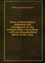 Notes archaeological, industrial and sociological, on the western Dn s microform : with an ethnographical sketch of the same