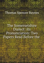 The Somersetshire Dialect: Its Pronunciation: Two Papers Read Before the