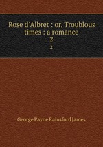 Rose d`Albret : or, Troublous times : a romance. 2