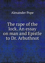 The rape of the lock. An essay on man and Epistle to Dr. Arbuthnot