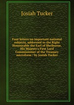Four letters on important national subjects, addressed to the Right Honourable the Earl of Shelburne, His Majesty`s First Lord Commissioner of the Treasury microform / by Josiah Tucker