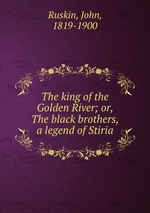 The king of the Golden River; or, The black brothers, a legend of Stiria