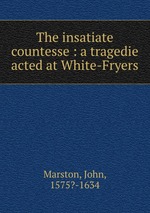 The insatiate countesse : a tragedie acted at White-Fryers