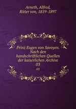 Prinz Eugen von Savoyen. Nach den handschriftlichen Quellen der kaiserlichen Archive. 03