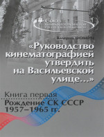 Руководство кинематографией утвердить не Васильевской улице. Книга 1. Рождение СК СССР. 1957-1965 г. Хроника событий. Свидетельства. Документы. Кн.1