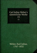 Carl Julius Weber`s smmtliche Werke. 13