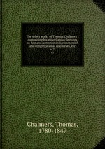 The select works of Thomas Chalmers : comprising his miscellanius; lectures on Romans; astronomical, commercial, and congregational discourses, etc. v.2