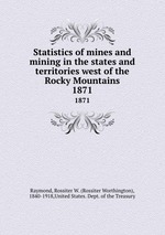 Statistics of mines and mining in the states and territories west of the Rocky Mountains. 1871