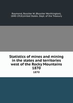 Statistics of mines and mining in the states and territories west of the Rocky Mountains. 1870