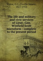 The life and military and civic services of Lieut.-Gen. Winfield Scott microform : complete to the present period