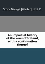An impartial history of the wars of Ireland, with a continuation thereof