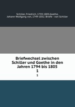 Briefwechsel zwischen Schiller und Goethe in den Jahren 1794 bis 1805. 1