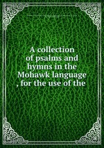 A collection of psalms and hymns in the Mohawk language , for the use of the
