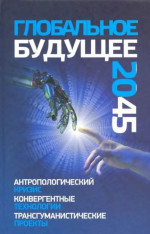 Глобальное будущее 2045: Антропологический кризис. Конвергентные технологии. Трансгуманистические проекты