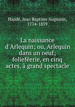 La naissance d`Arlequin; ou, Arlequin dans un oeuf; folieferie, en cinq actes,  grand spectacle