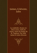La sylphide; drame en deux actes, ml de chant, imit du ballet de M. Taglioni. Par MM. Jaime et Jules Sveste