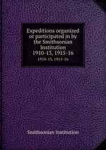 Expeditions organized or participated in by the Smithsonian Institution. 1910-13, 1915-16