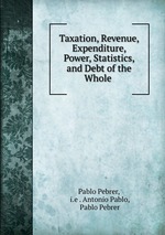 Taxation, Revenue, Expenditure, Power, Statistics, and Debt of the Whole