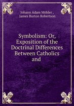 Symbolism: Or, Exposition of the Doctrinal Differences Between Catholics and