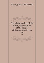 The whole works of John Flavel, late minister of the gospel at Dartmouth, Devon. v.6