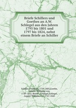 Briefe Schillers und Goethes an A.W. Schlegel aus den Jahren 1795 bis 1801 und 1797 bis 1824, nebst einem Briefe an Schiller
