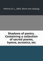 Shadows of poetry . Containing a collection of sacred poems, hymns, acrostics, etc