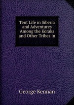 Tent Life in Siberia and Adventures Among the Koraks and Other Tribes in