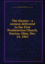The theatre : a sermon delivered in the First Presbyterian Church, Dayton, Ohio, Dec. 24, 1865
