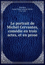 Le portrait de Michel Cervantes, comdie en trois actes, et en prose