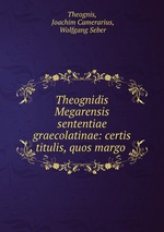 Theognidis Megarensis sententiae graecolatinae: certis titulis, quos margo