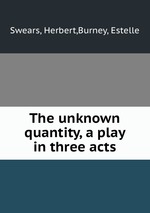The unknown quantity, a play in three acts