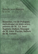 Stanislas, roi de Pologne; mlodrame en trois actes, paroles de M.  i.e. Jean Baptiste Dubois Musique de M. Alex. Piccini, ballets de M. Aume