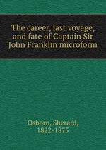 The career, last voyage, and fate of Captain Sir John Franklin microform