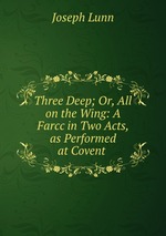 Three Deep; Or, All on the Wing: A Farcc in Two Acts, as Performed at Covent