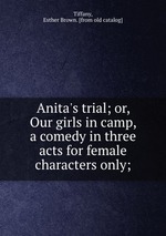 Anita`s trial; or, Our girls in camp, a comedy in three acts for female characters only;