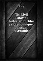 Titi Livii Patavini historiarum, libri priores quinque: in usum juventutis