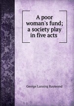 A poor woman`s fund; a society play in five acts