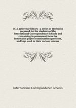 I.C.S. reference library : a series of textbooks prepared for the students of the International Correspondence Schools and containing in permanent form the instruction papers examination questions, and keys used in their various courses