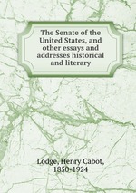 The Senate of the United States, and other essays and addresses historical and literary