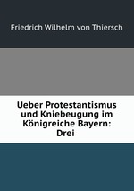 Ueber Protestantismus und Kniebeugung im Knigreiche Bayern: Drei