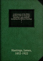 A dictionary of the Bible; dealing with its language, literature, and contents, including the Biblical theology. 3