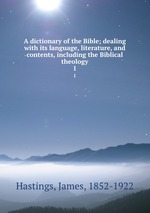 A dictionary of the Bible; dealing with its language, literature, and contents, including the Biblical theology. 1