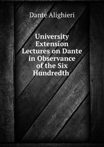 University Extension Lectures on Dante in Observance of the Six Hundredth