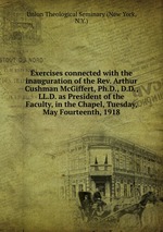 Exercises connected with the inauguration of the Rev. Arthur Cushman McGiffert, Ph.D., D.D., LL.D. as President of the Faculty, in the Chapel, Tuesday, May Fourteenth, 1918