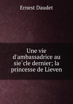 Une vie d`ambassadrice au siecle dernier; la princesse de Lieven