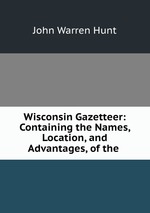 Wisconsin Gazetteer: Containing the Names, Location, and Advantages, of the