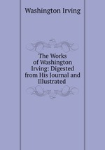 The Works of Washington Irving: Digested from His Journal and Illustrated