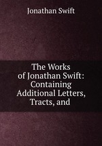 The Works of Jonathan Swift: Containing Additional Letters, Tracts, and