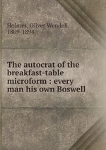 The autocrat of the breakfast-table microform : every man his own Boswell
