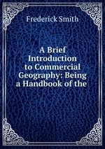 A Brief Introduction to Commercial Geography: Being a Handbook of the